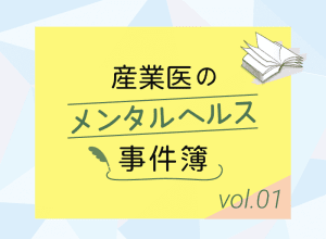 産業医のメンタルヘルス事件簿 vol.1